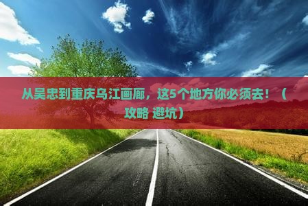 吴忠到重庆乌江画廊必去地