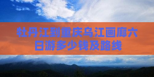 牡丹江到重庆乌江画廊六日游
