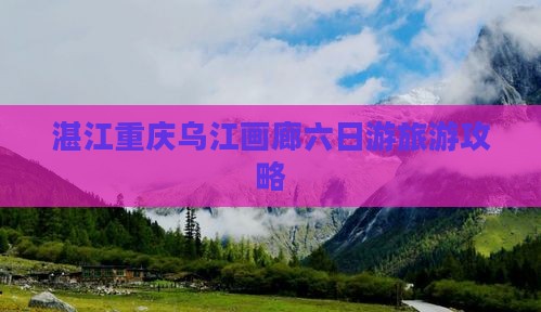 湛江到重庆乌江画廊六日游