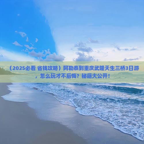 阿勒泰到重庆武隆天生三桥三日游