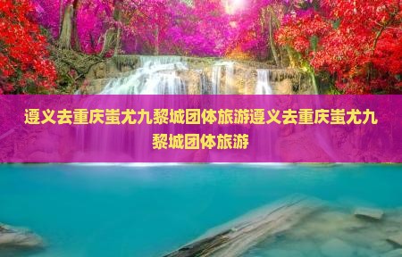 遵义去重庆蚩尤九黎城团体旅游