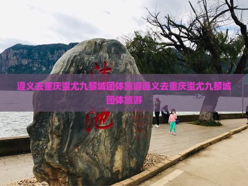 遵义去重庆蚩尤九黎城团体旅游