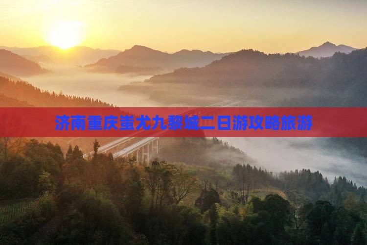 济南去重庆蚩尤九黎城二日游