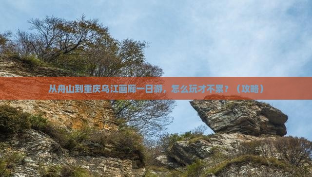 舟山去重庆乌江画廊一日