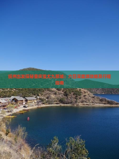 抚州出发探秘重庆蚩尤九黎城：六日深度游攻略及行程指南