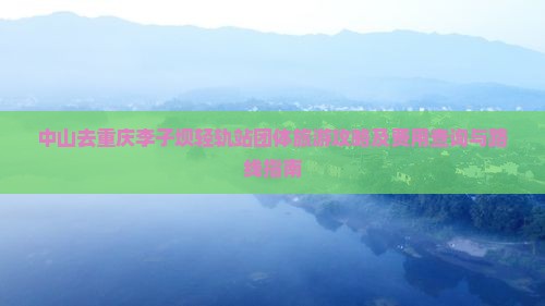 中山去重庆李子坝轻轨站团体旅游攻略及费用查询与路线指南