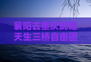 襄阳去重庆武隆天生三桥自由团