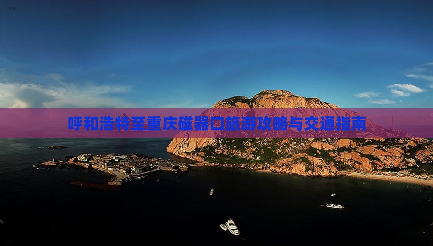 呼和浩特至重庆磁器口旅游攻略与交通指南