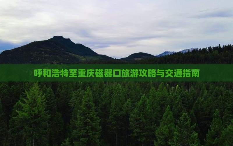 呼和浩特至重庆磁器口旅游攻略与交通指南