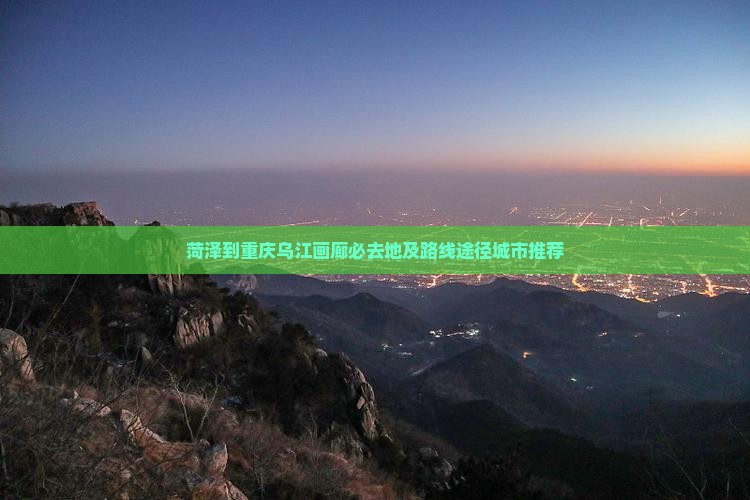 菏泽到重庆乌江画廊必去地及路线途径城市推荐