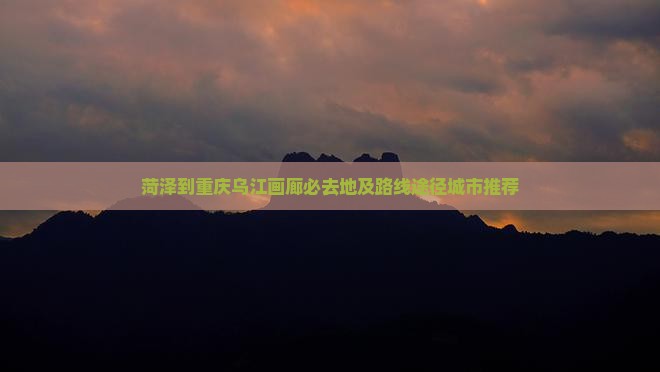 菏泽到重庆乌江画廊必去地及路线途径城市推荐
