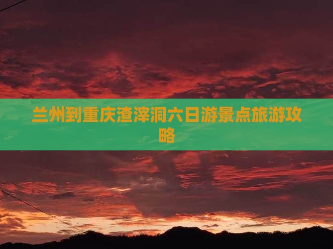 兰州到重庆渣滓洞六日游景点旅游攻略