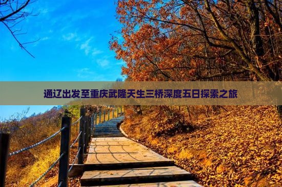 通辽出发至重庆武隆天生三桥深度五日探索之旅