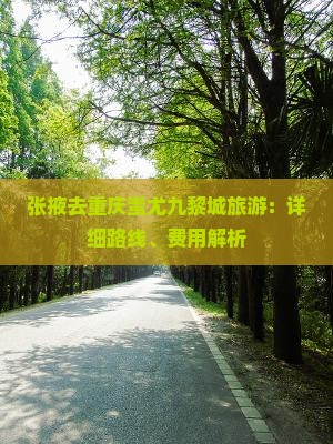 张掖去重庆蚩尤九黎城旅游：详细路线、费用解析