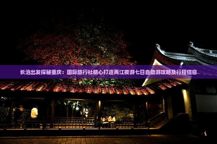 长治出发探秘重庆：国际旅行社精心打造两江夜游七日自助游攻略及行程信息