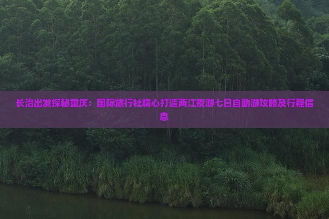 长治出发探秘重庆：国际旅行社精心打造两江夜游七日自助游攻略及行程信息