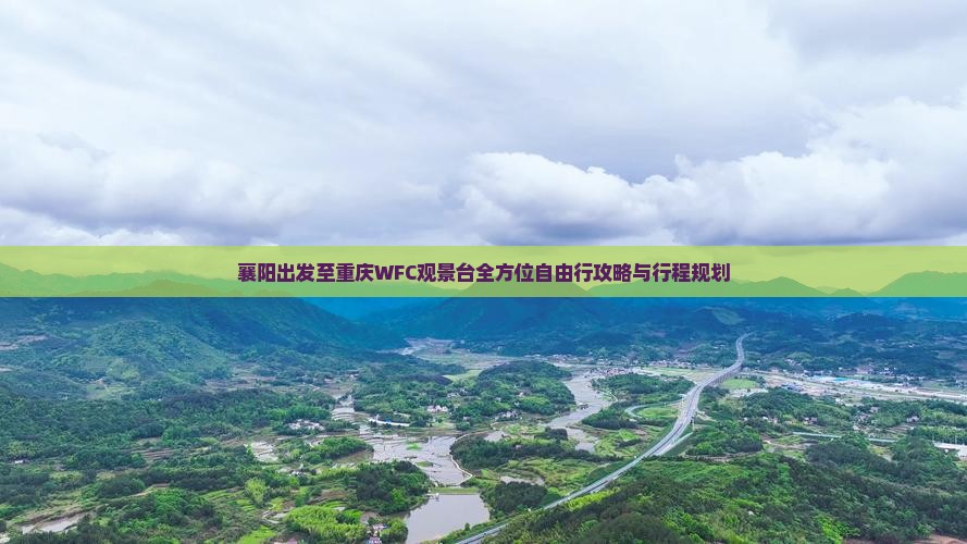 襄阳出发至重庆WFC观景台全方位自由行攻略与行程规划
