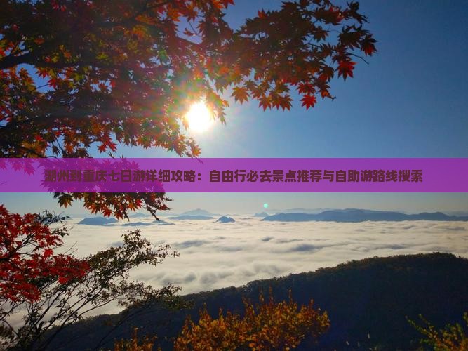 湖州到重庆七日游详细攻略：自由行必去景点推荐与自助游路线搜索