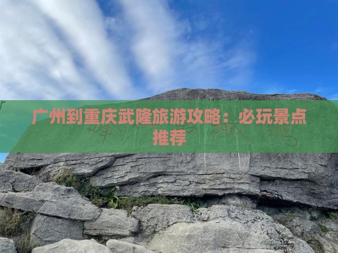 广州到重庆武隆旅游攻略：必玩景点推荐