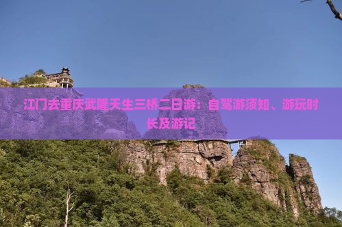江门去重庆武隆天生三桥二日游：自驾游须知、游玩时长及游记