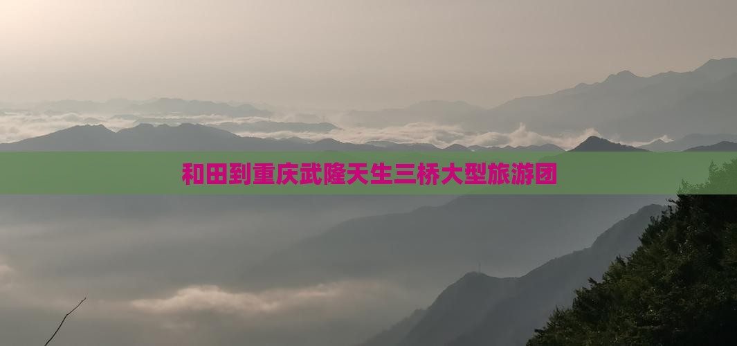 和田到重庆武隆天生三桥大型旅游团