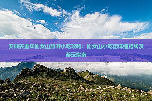 安顺去重庆仙女山旅游小吃攻略：仙女山小吃街详细路线及游玩指南