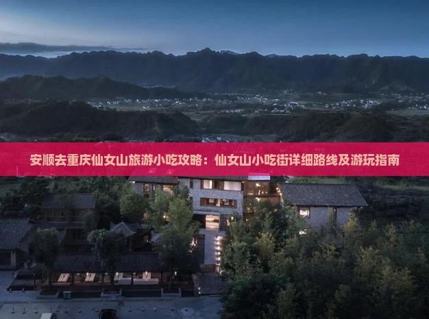 安顺去重庆仙女山旅游小吃攻略：仙女山小吃街详细路线及游玩指南