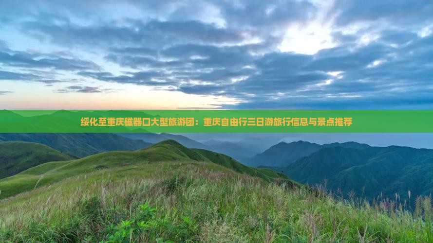 绥化至重庆磁器口大型旅游团：重庆自由行三日游旅行信息与景点推荐