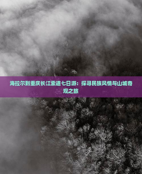 海拉尔到重庆长江索道七日游：探寻民族风情与山城奇观之旅