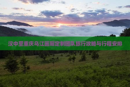 汉中至重庆乌江画廊定制团队旅行攻略与行程安排