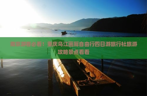 南京游客必看！重庆乌江画廊自由行四日游旅行社旅游攻略景点看看