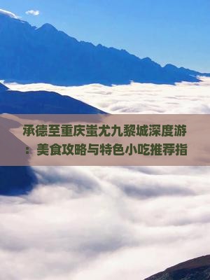 承德至重庆蚩尤九黎城深度游：美食攻略与特色小吃推荐指南
