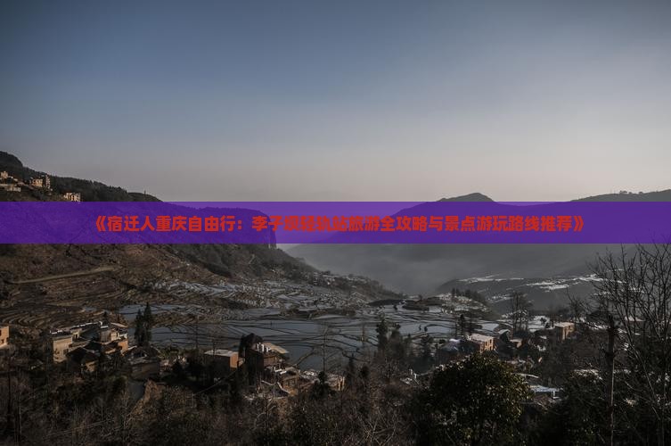 《宿迁人重庆自由行：李子坝轻轨站旅游全攻略与景点游玩路线推荐》