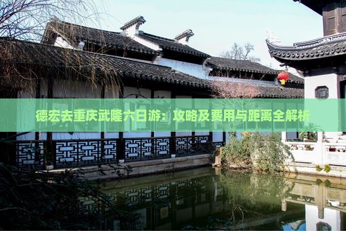 德宏去重庆武隆六日游：攻略及费用与距离全解析