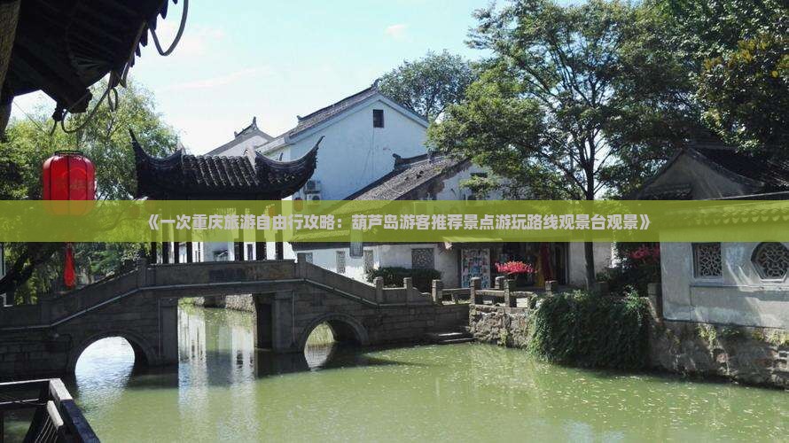 《一次重庆旅游自由行攻略：葫芦岛游客推荐景点游玩路线观景台观景》