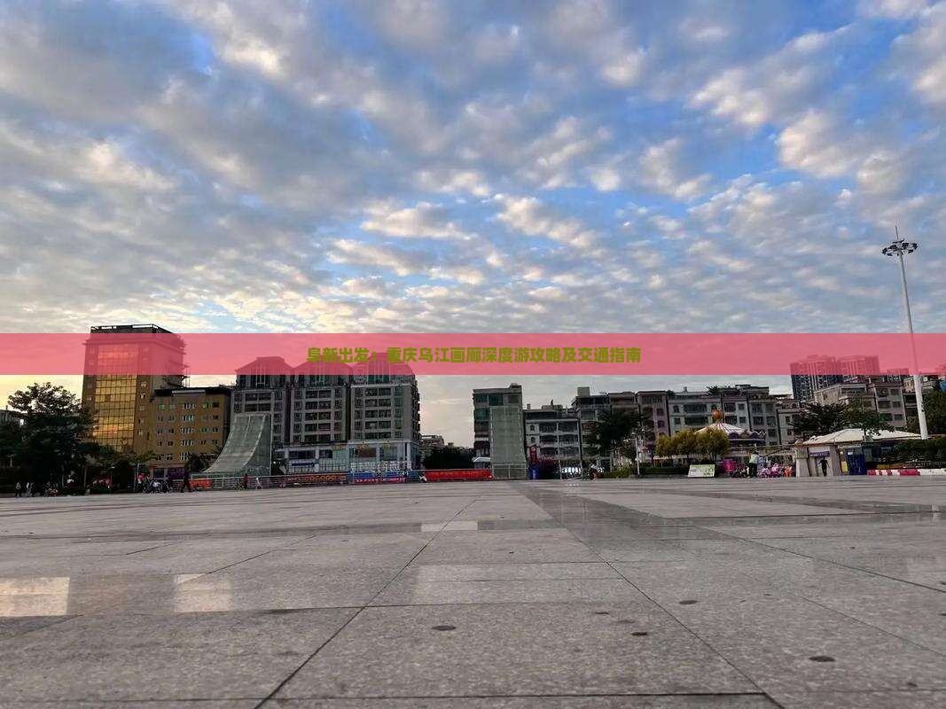 阜新出发：重庆乌江画廊深度游攻略及交通指南