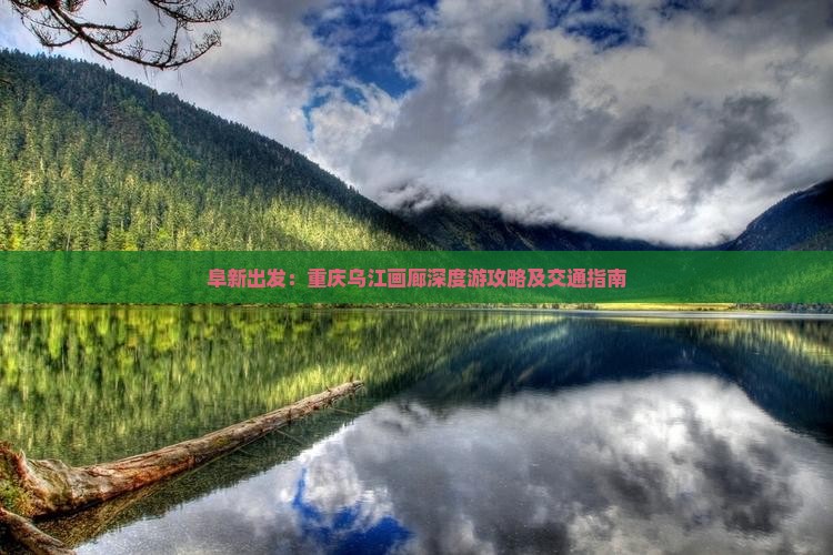 阜新出发：重庆乌江画廊深度游攻略及交通指南