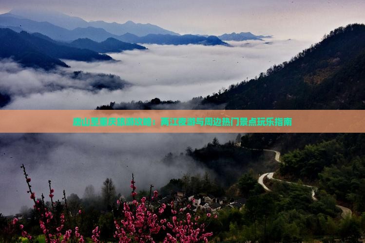 唐山至重庆旅游攻略：两江夜游与周边热门景点玩乐指南