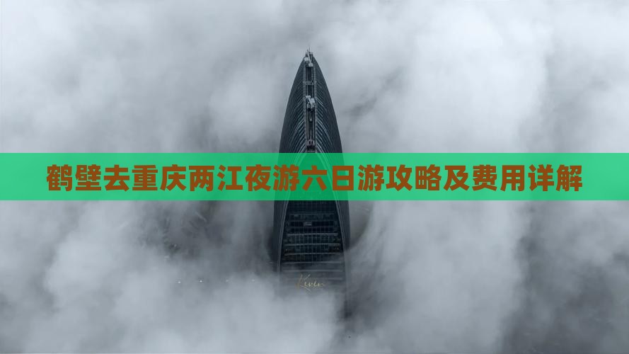 鹤壁去重庆两江夜游六日游攻略及费用详解