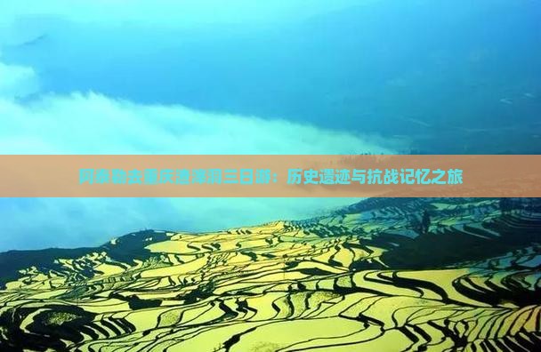 阿泰勒去重庆渣滓洞三日游：历史遗迹与抗战记忆之旅