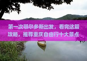 第一次鄂尔多斯出发，看完这篇攻略，推荐重庆自由行十大景点行程路线