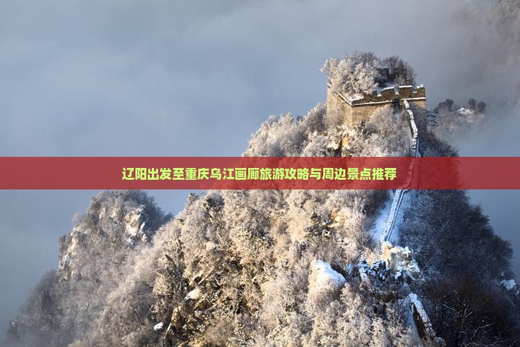 辽阳出发至重庆乌江画廊旅游攻略与周边景点推荐