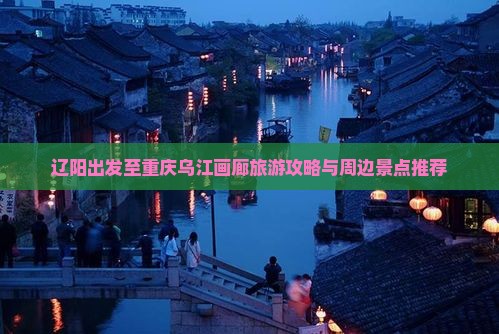 辽阳出发至重庆乌江画廊旅游攻略与周边景点推荐