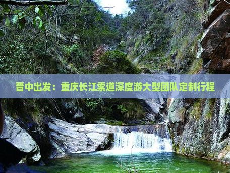 晋中出发：重庆长江索道深度游大型团队定制行程