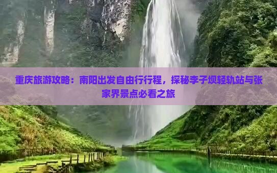 重庆旅游攻略：南阳出发自由行行程，探秘李子坝轻轨站与张家界景点必看之旅