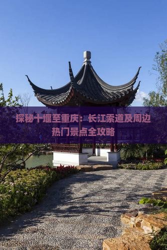 探秘十堰至重庆：长江索道及周边热门景点全攻略