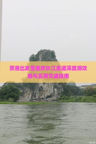 贵港出发至重庆长江索道深度游攻略与实用交通指南
