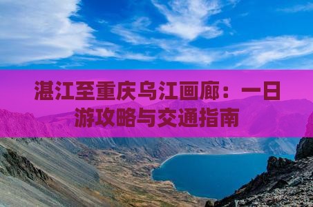 湛江至重庆乌江画廊：一日游攻略与交通指南