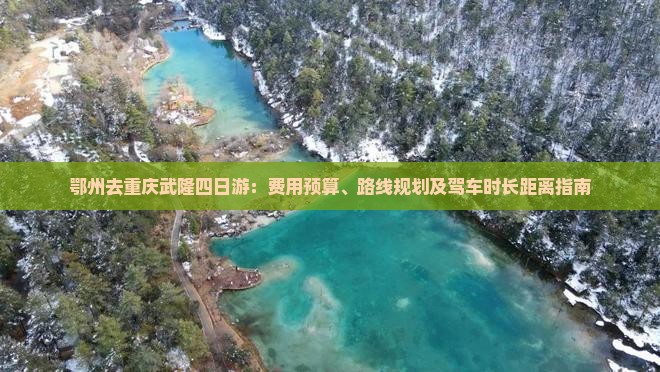 鄂州去重庆武隆四日游：费用预算、路线规划及驾车时长距离指南
