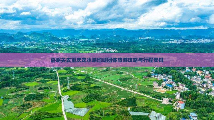 嘉峪关去重庆龙水峡地缝团体旅游攻略与行程安排